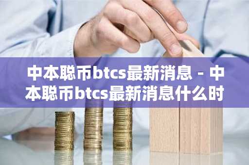 中本聪币btcs最新消息 - 中本聪币btcs最新消息什么时候上主网