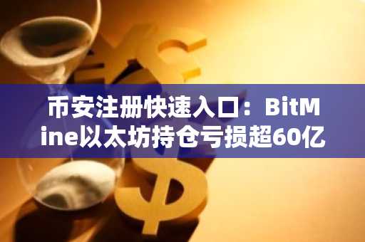 币安注册快速入口：BitMine以太坊持仓亏损超60亿美元