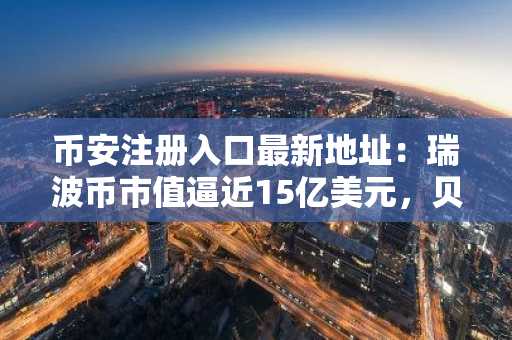 币安注册入口最新地址：瑞波币市值逼近15亿美元，贝莱德大举存款