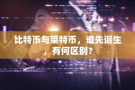 比特币与莱特币,谁先诞生,有何区别?