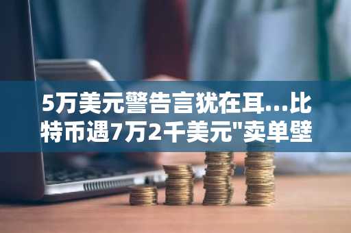 5万美元警告言犹在耳…比特币遇7万2千美元"卖单壁垒"停滞不前