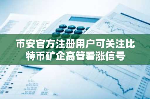 币安官方注册用户可关注比特币矿企高管看涨信号
