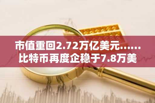 市值重回2.72万亿美元……比特币再度企稳于7.8万美元关口