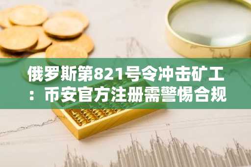 俄罗斯第821号令冲击矿工：币安官方注册需警惕合规风险