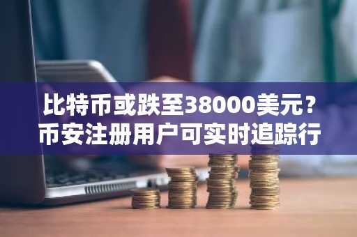 比特币或跌至38000美元？币安注册用户可实时追踪行情波动