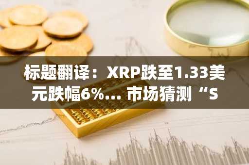标题翻译：XRP跌至1.33美元跌幅6%… 市场猜测“SWIFT与Ripple支付栈整合及XRP测试”或加速其融入主流金融体系
