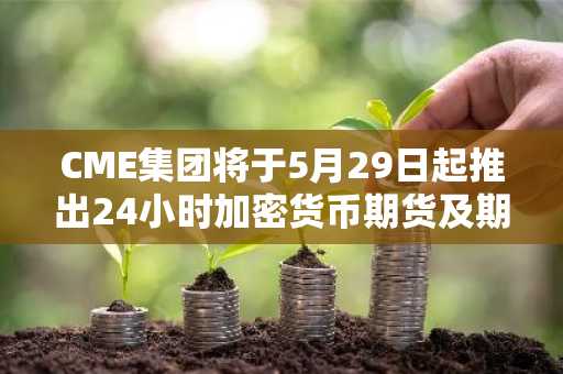 CME集团将于5月29日起推出24小时加密货币期货及期权交易。