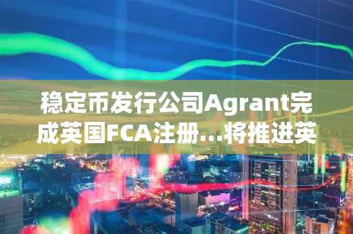 稳定币发行公司Agrant完成英国FCA注册…将推进英镑稳定币GBPA