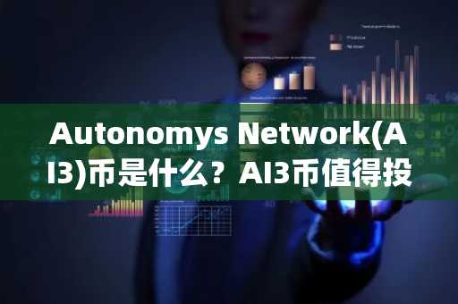Autonomys Network(AI3)币是什么？AI3币值得投资吗？