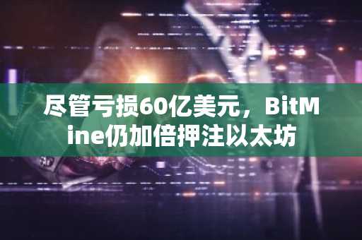 尽管亏损60亿美元，BitMine仍加倍押注以太坊