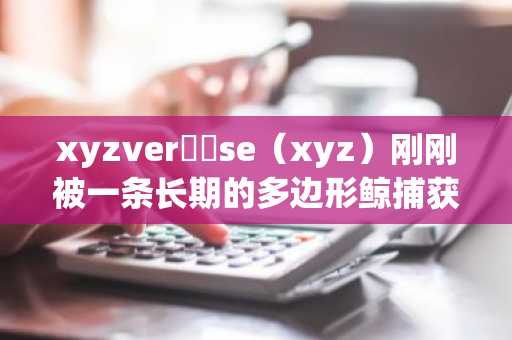 xyzver​​se（xyz）刚刚被一条长期的多边形鲸捕获