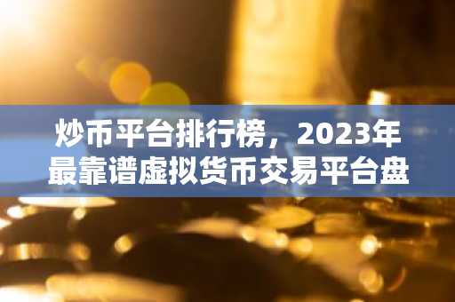 炒币平台排行榜，2023年最靠谱虚拟货币交易平台盘点