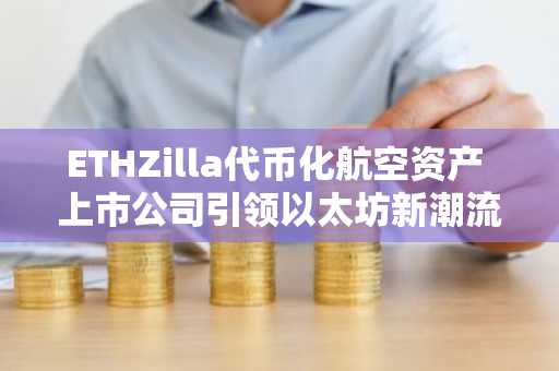 ETHZilla代币化航空资产 上市公司引领以太坊新潮流