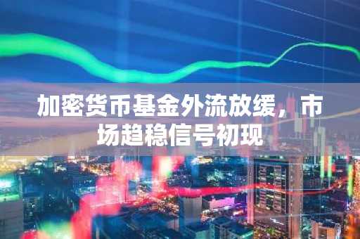 加密货币基金外流放缓，市场趋稳信号初现