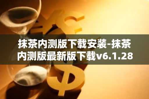 抹茶内测版下载安装-抹茶内测版最新版下载v6.1.28