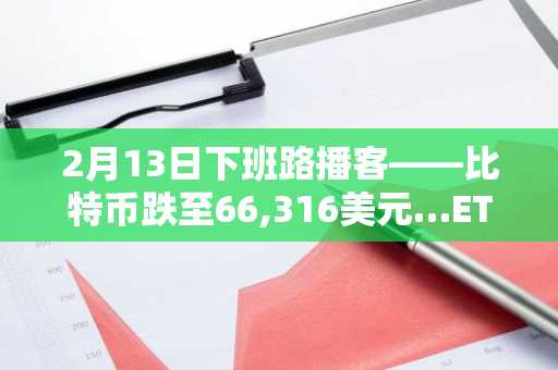 2月13日下班路播客——比特币跌至66,316美元…ETF净流出4.1亿美元，1.96亿美元头寸被清算