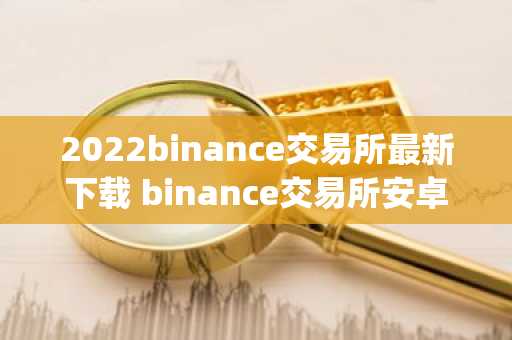 2022binance交易所最新下载 binance交易所安卓版app下载
