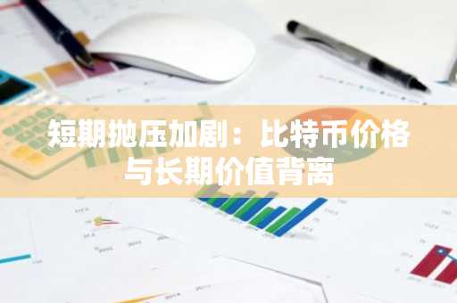 短期抛压加剧：比特币价格与长期价值背离