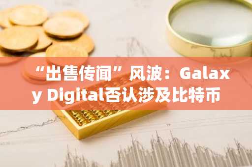“出售传闻”风波：Galaxy Digital否认涉及比特币与量子计算联系的90亿美元出售