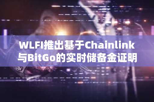 WLFI推出基于Chainlink与BitGo的实时储备金证明服务
