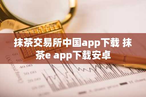 抹茶交易所中国app下载 抹茶e app下载安卓