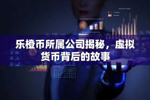 乐橙币所属公司揭秘，虚拟货币背后的故事