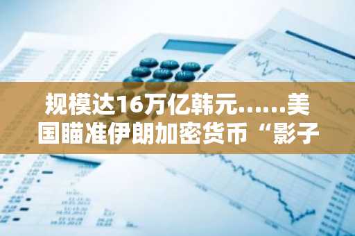 规模达16万亿韩元……美国瞄准伊朗加密货币“影子金融网络”