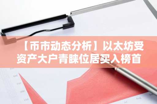 【币市动态分析】以太坊受资产大户青睐位居买入榜首…MAV与APT相对强弱指数跌破2%，进入“超卖区间”