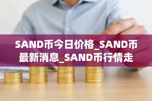 SAND币今日价格_SAND币最新消息_SAND币行情走势！