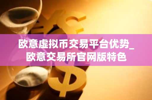 欧意虚拟币交易平台优势_欧意交易所官网版特色