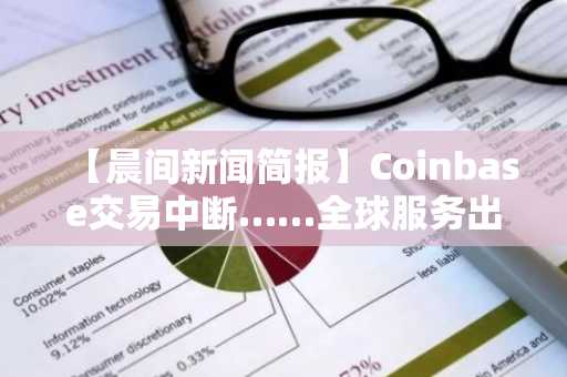 【晨间新闻简报】Coinbase交易中断……全球服务出现故障 外
