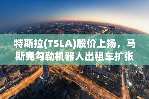 特斯拉(TSLA)股价上扬，马斯克勾勒机器人出租车扩张蓝图