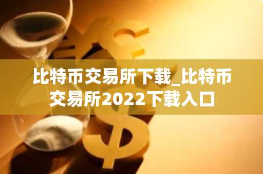 比特币交易所下载_比特币交易所2022下载入口