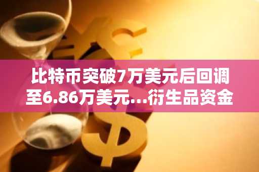 比特币突破7万美元后回调至6.86万美元…衍生品资金流入背景下下行对冲仍占主导
