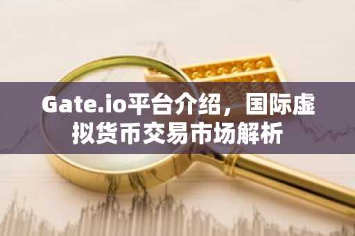 Gate.io平台介绍，国际虚拟货币交易市场解析