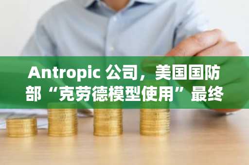 Antropic 公司，美国国防部“克劳德模型使用”最终提议遭拒绝。