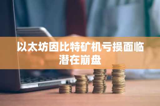 以太坊因比特矿机亏损面临潜在崩盘